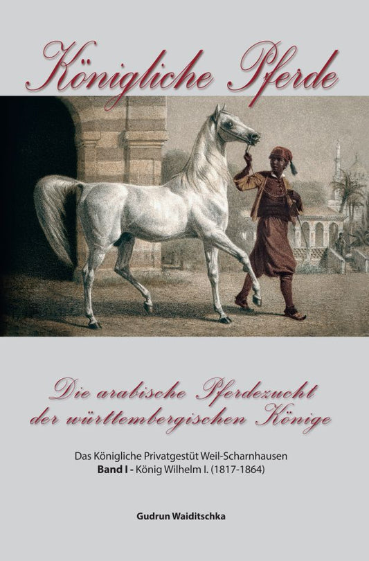 Königliche Pferde - Die arabische Pferdezucht der württembergischen Könige Band I